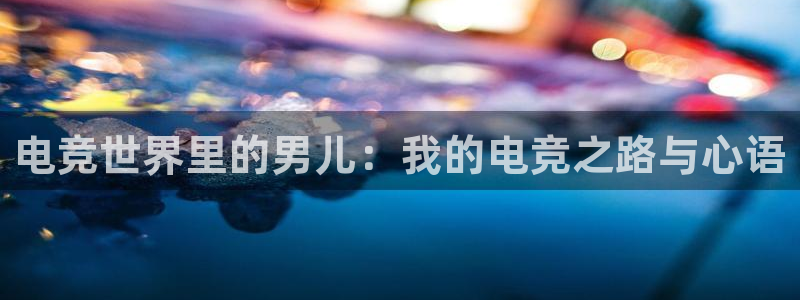 一竞技平台怎么样：电竞世界里的男儿：我的电竞之路与心语