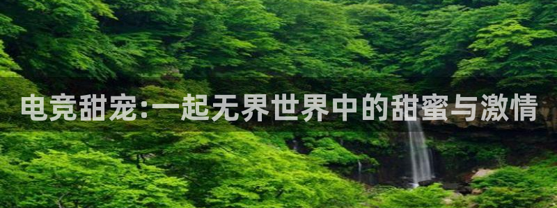 一竞技app：电竞甜宠:一起无界世界中的甜蜜与激情