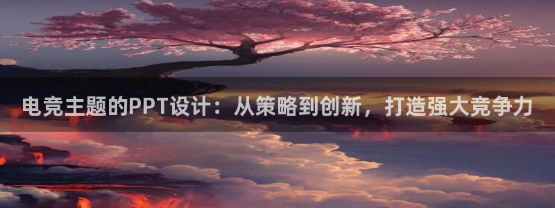 一竞技官网下载：电竞主题的PPT设计：从策略到创新，打造强大竞争力