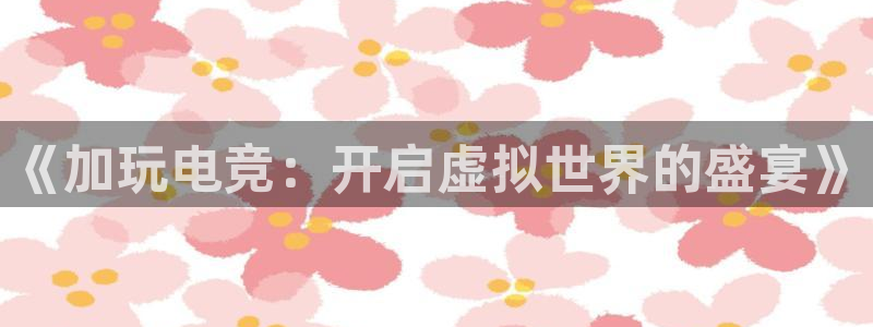 一竞技官网测速入口：《加玩电竞：开启虚拟世界的盛宴》